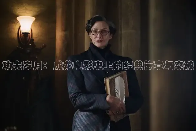 功夫岁月：成龙电影史上的经典篇章与突破